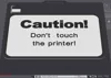 text "Caution! Don't touch the printer!"